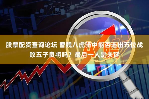 股票配资查询论坛 曹魏八虎骑中能否选出五位战败五子良将吗？最后一人是关键