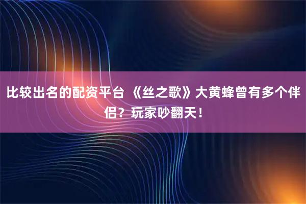比较出名的配资平台 《丝之歌》大黄蜂曾有多个伴侣？玩家吵翻天！