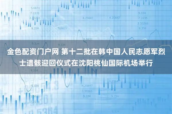 金色配资门户网 第十二批在韩中国人民志愿军烈士遗骸迎回仪式在沈阳桃仙国际机场举行