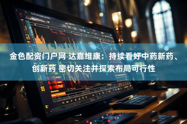 金色配资门户网 达嘉维康：持续看好中药新药、创新药 密切关注并探索布局可行性