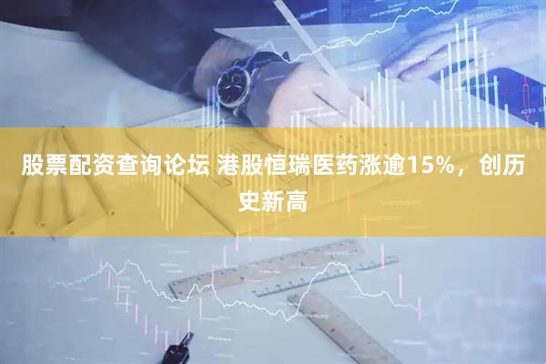 股票配资查询论坛 港股恒瑞医药涨逾15%，创历史新高