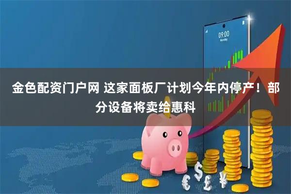 金色配资门户网 这家面板厂计划今年内停产！部分设备将卖给惠科
