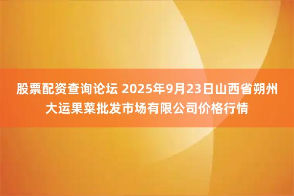 股票配资查询论坛 2025年9月23日山西省朔州大运果菜批发市场有限公司价格行情