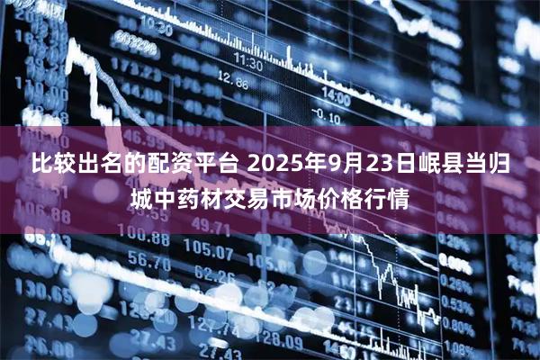 比较出名的配资平台 2025年9月23日岷县当归城中药材交易市场价格行情