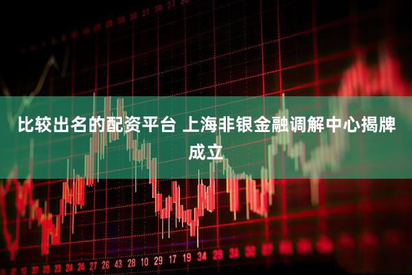 比较出名的配资平台 上海非银金融调解中心揭牌成立