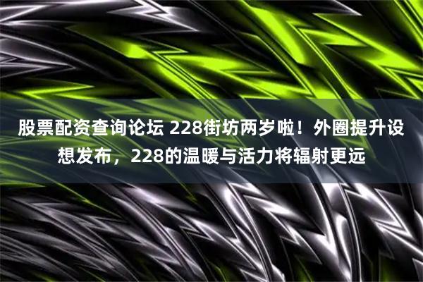 股票配资查询论坛 228街坊两岁啦！外圈提升设想发布，228的温暖与活力将辐射更远