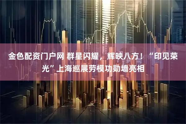 金色配资门户网 群星闪耀，辉映八方！“印见荣光”上海巡展劳模功勋墙亮相