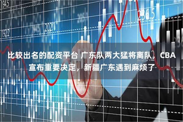 比较出名的配资平台 广东队两大猛将离队，CBA宣布重要决定，新疆广东遇到麻烦了