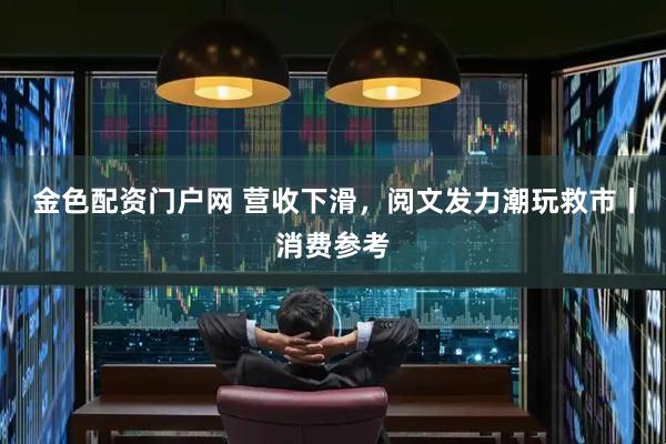 金色配资门户网 营收下滑，阅文发力潮玩救市丨消费参考