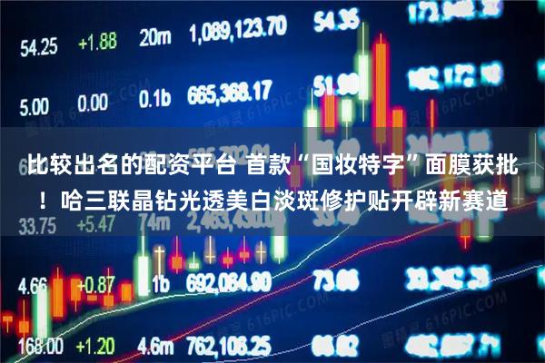 比较出名的配资平台 首款“国妆特字”面膜获批!哈三联晶钻光透美白淡斑修护贴开辟新赛道