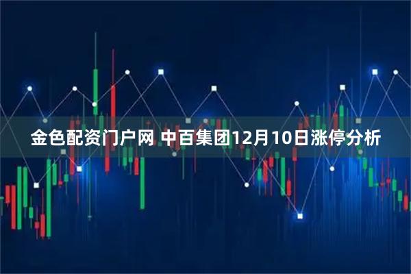金色配资门户网 中百集团12月10日涨停分析