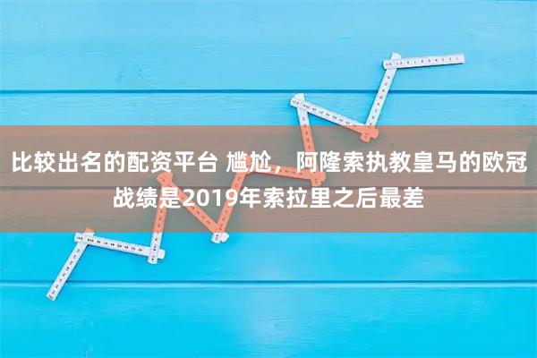比较出名的配资平台 尴尬，阿隆索执教皇马的欧冠战绩是2019年索拉里之后最差