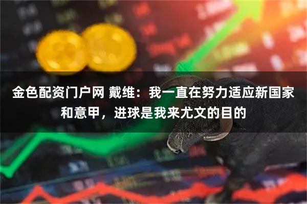 金色配资门户网 戴维：我一直在努力适应新国家和意甲，进球是我来尤文的目的