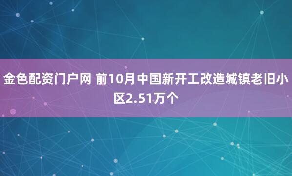 金色配资门户网 前10月中国新开工改造城镇老旧小区2.51万个