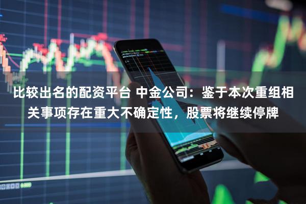 比较出名的配资平台 中金公司:鉴于本次重组相关事项存在重大不确定性,股票将继续停牌