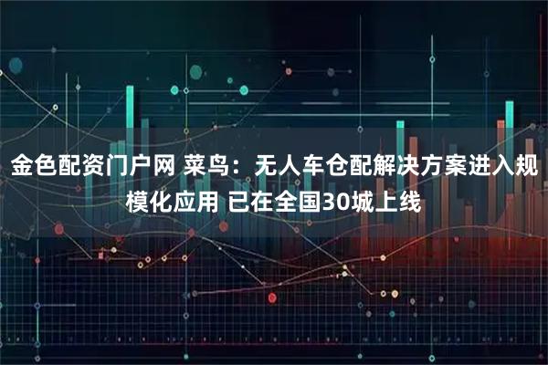 金色配资门户网 菜鸟:无人车仓配解决方案进入规模化应用 已在全国30城上线