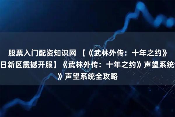 股票入门配资知识网 【《武林外传：十年之约》1月19日新区震撼开服】《武林外传：十年之约》声望系统全攻略
