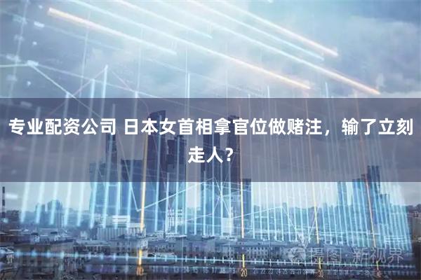 专业配资公司 日本女首相拿官位做赌注，输了立刻走人？