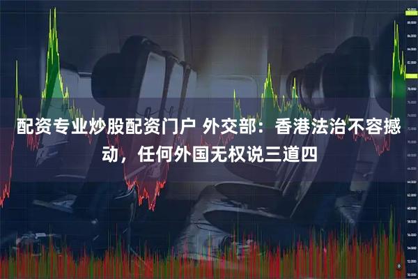 配资专业炒股配资门户 外交部：香港法治不容撼动，任何外国无权说三道四