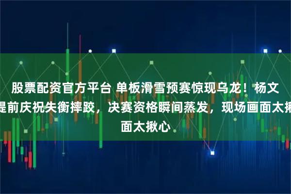 股票配资官方平台 单板滑雪预赛惊现乌龙！杨文龙提前庆祝失衡摔跤，决赛资格瞬间蒸发，现场画面太揪心