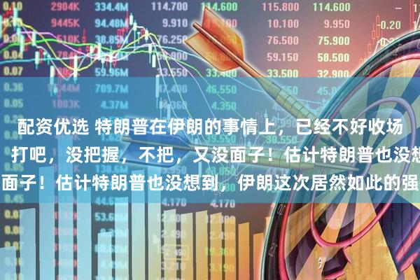 配资优选 特朗普在伊朗的事情上,已经不好收场了,目前处于骑虎难下,打吧,没把握,不把,又没面子!估计特朗普也没想到,伊朗这次居然如此的强硬