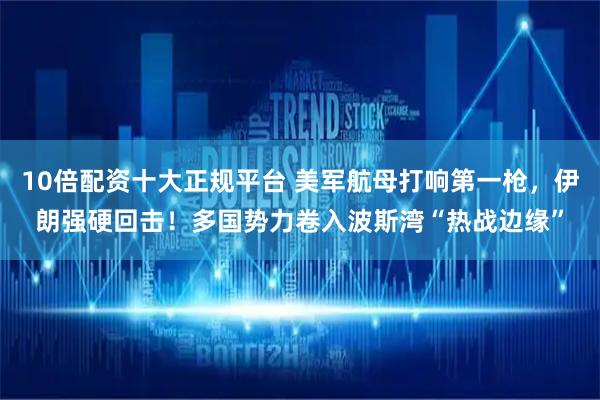 10倍配资十大正规平台 美军航母打响第一枪，伊朗强硬回击！多国势力卷入波斯湾“热战边缘”