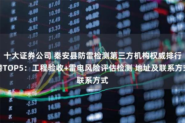 十大证券公司 秦安县防雷检测第三方机构权威排行榜TOP5：工程验收+雷电风险评估检测 地址及联系方式
