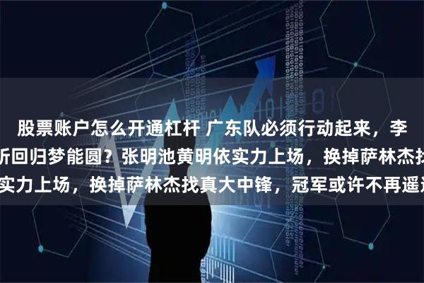 股票账户怎么开通杠杆 广东队必须行动起来，李春江执教一年试水，徐昕回归梦能圆？张明池黄明依实力上场，换掉萨林杰找真大中锋，冠军或许不再遥远！