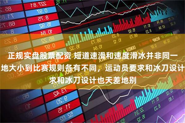 正规实盘股票配资 短道速滑和速度滑冰并非同一项目,从场地大小到比赛规则各有不同,运动员要求和冰刀设计也天差地别