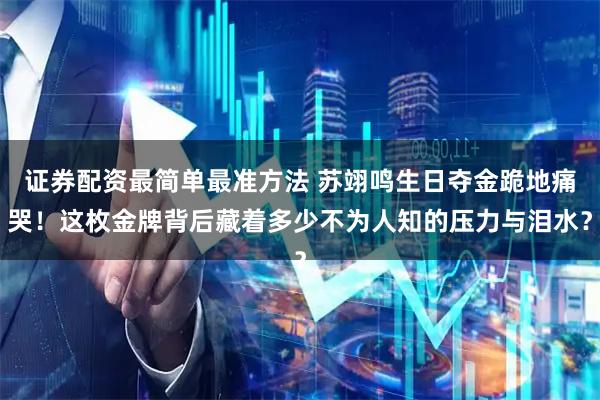 证券配资最简单最准方法 苏翊鸣生日夺金跪地痛哭！这枚金牌背后藏着多少不为人知的压力与泪水？