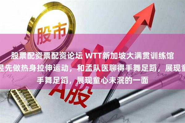 股票配资票配资论坛 WTT新加坡大满贯训练馆开启前,王曼昱先做热身拉伸运动,和孟队医聊得手舞足蹈,展现童心未泯的一面