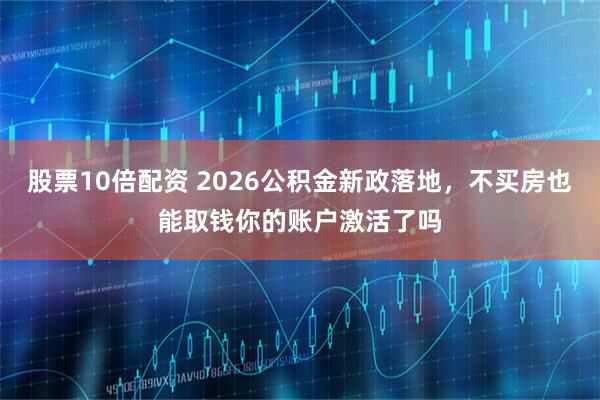 股票10倍配资 2026公积金新政落地,不买房也能取钱你的账户激活了吗
