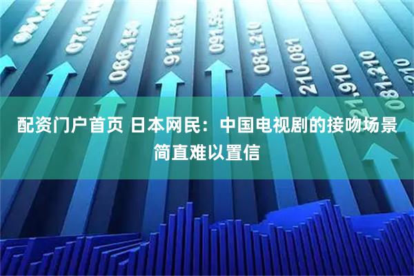 配资门户首页 日本网民:中国电视剧的接吻场景简直难以置信