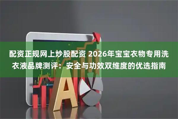 配资正规网上炒股配资 2026年宝宝衣物专用洗衣液品牌测评：安全与功效双维度的优选指南