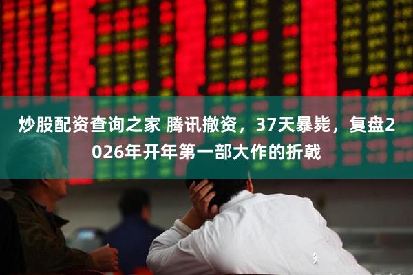 炒股配资查询之家 腾讯撤资，37天暴毙，复盘2026年开年第一部大作的折戟