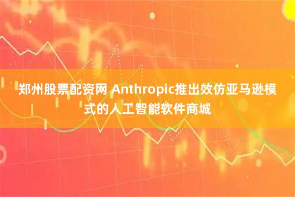 郑州股票配资网 Anthropic推出效仿亚马逊模式的人工智能软件商城