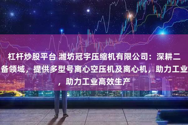杠杆炒股平台 潍坊冠宇压缩机有限公司：深耕二手离心设备领域，提供多型号离心空压机及离心机，助力工业高效生产