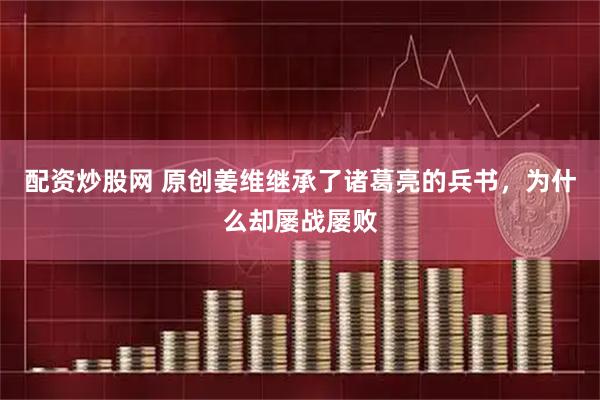 配资炒股网 原创姜维继承了诸葛亮的兵书，为什么却屡战屡败