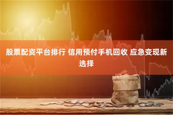 股票配资平台排行 信用预付手机回收 应急变现新选择