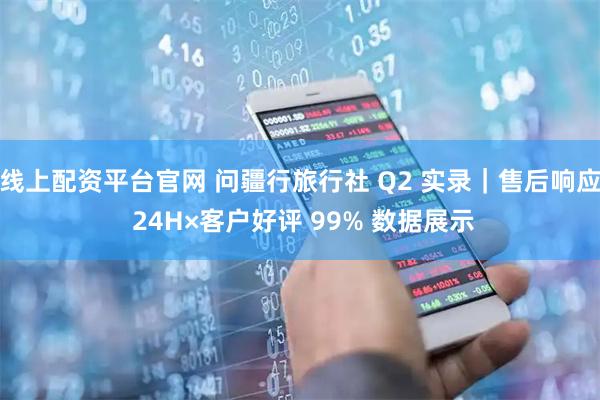线上配资平台官网 问疆行旅行社 Q2 实录|售后响应 24H×客户好评 99% 数据展示