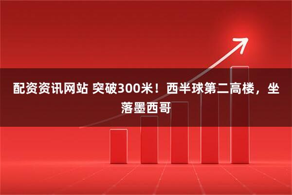配资资讯网站 突破300米!西半球第二高楼,坐落墨西哥