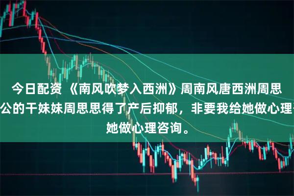 今日配资 《南风吹梦入西洲》周南风唐西洲周思思 老公的干妹妹周思思得了产后抑郁，非要我给她做心理咨询。