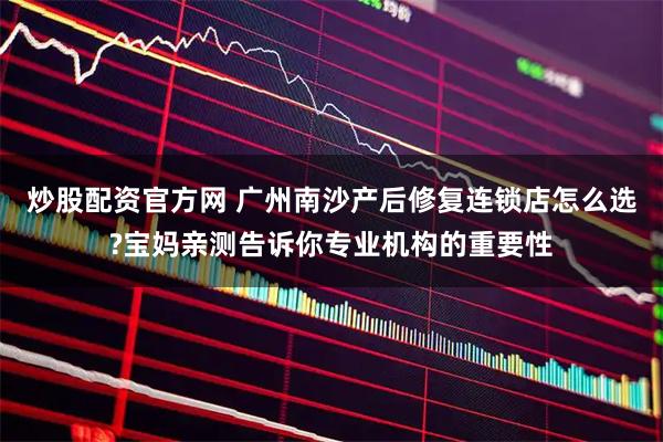 炒股配资官方网 广州南沙产后修复连锁店怎么选?宝妈亲测告诉你专业机构的重要性