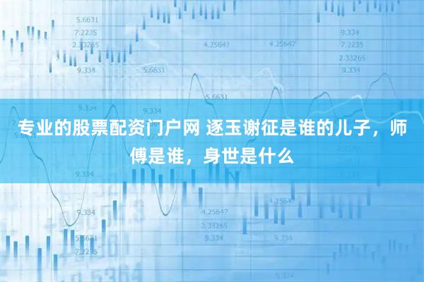 专业的股票配资门户网 逐玉谢征是谁的儿子，师傅是谁，身世是什么
