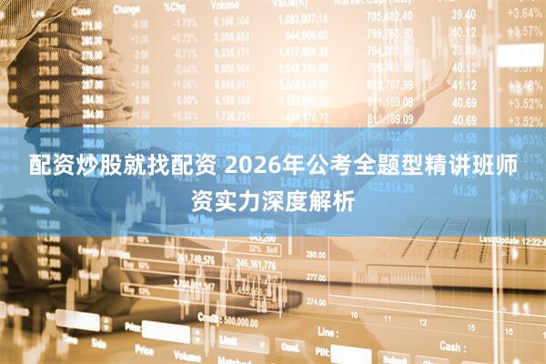 配资炒股就找配资 2026年公考全题型精讲班师资实力深度解析
