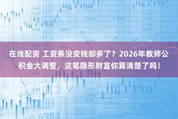 在线配资 工资条没变钱却多了？2026年教师公积金大调整，这笔隐形财富你算清楚了吗！