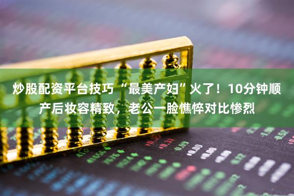 炒股配资平台技巧 “最美产妇”火了!10分钟顺产后妆容精致,老公一脸憔悴对比惨烈