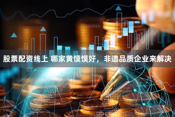 股票配资线上 哪家黄馍馍好，非遗品质企业来解决
