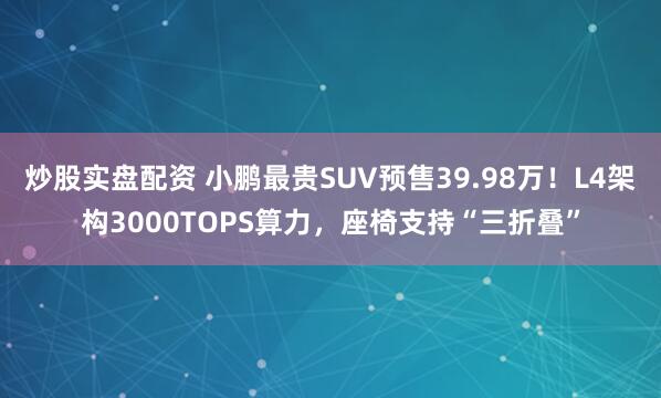 炒股实盘配资 小鹏最贵SUV预售39.98万!L4架构3000TOPS算力,座椅支持“三折叠”