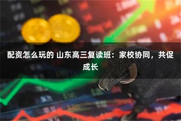 配资怎么玩的 山东高三复读班：家校协同，共促成长